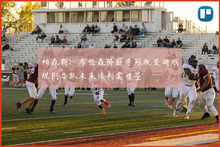 帕森斯：布伦森降薪夺冠改变游戏规则各队未来谈判需借鉴