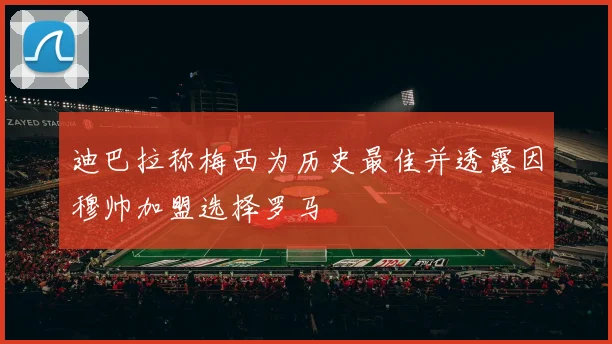 迪巴拉称梅西为历史最佳并透露因穆帅加盟选择罗马