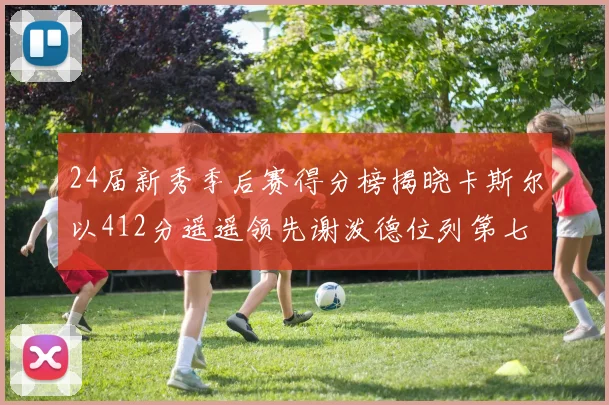 24届新秀季后赛得分榜揭晓卡斯尔以412分遥遥领先谢泼德位列第七