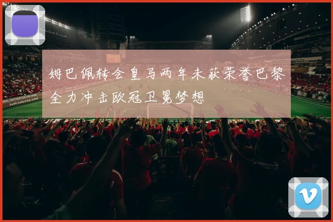姆巴佩转会皇马两年未获荣誉巴黎全力冲击欧冠卫冕梦想