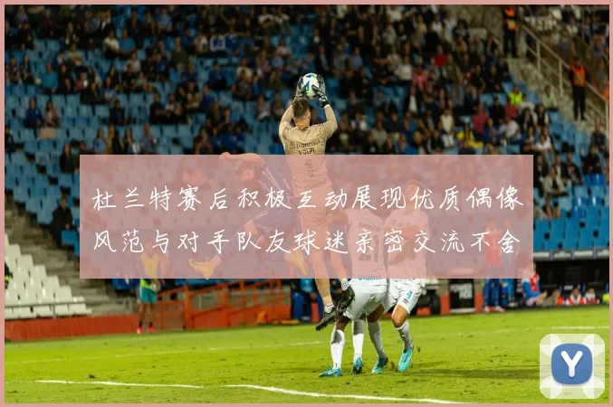 杜兰特赛后积极互动展现优质偶像风范与对手队友球迷亲密交流不舍离场