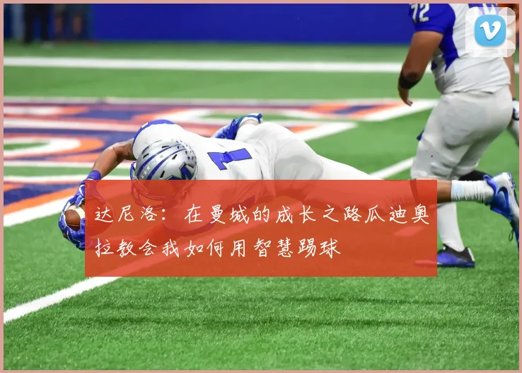 达尼洛：在曼城的成长之路瓜迪奥拉教会我如何用智慧踢球