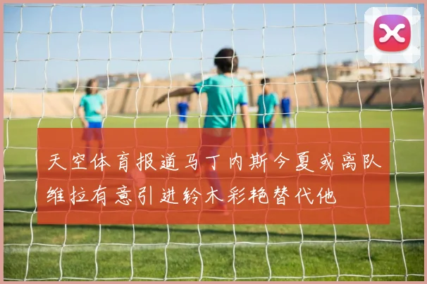 天空体育报道马丁内斯今夏或离队维拉有意引进铃木彩艳替代他