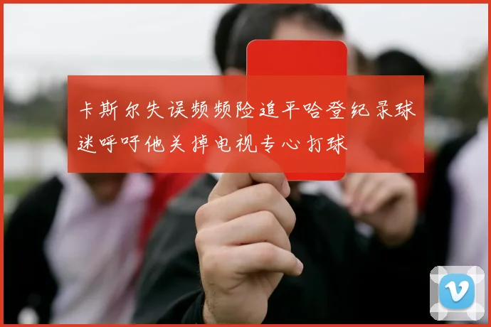 卡斯尔失误频频险追平哈登纪录球迷呼吁他关掉电视专心打球