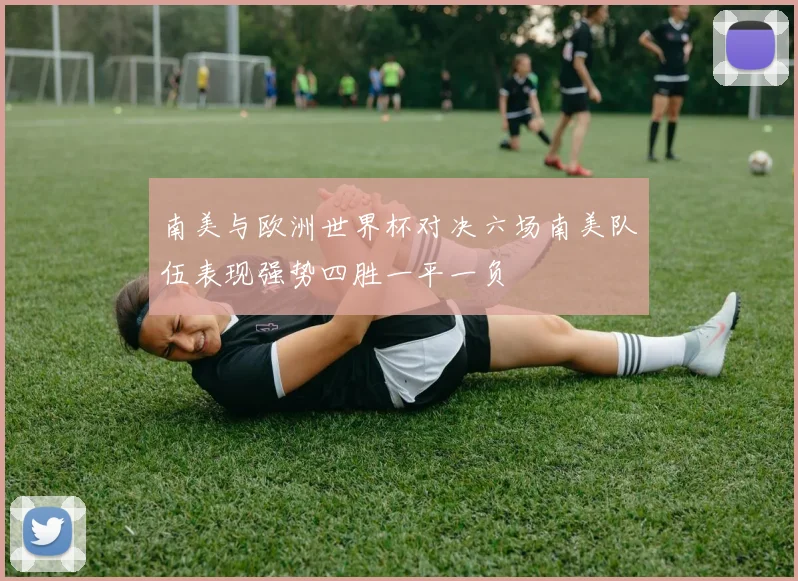 南美与欧洲世界杯对决六场南美队伍表现强势四胜一平一负