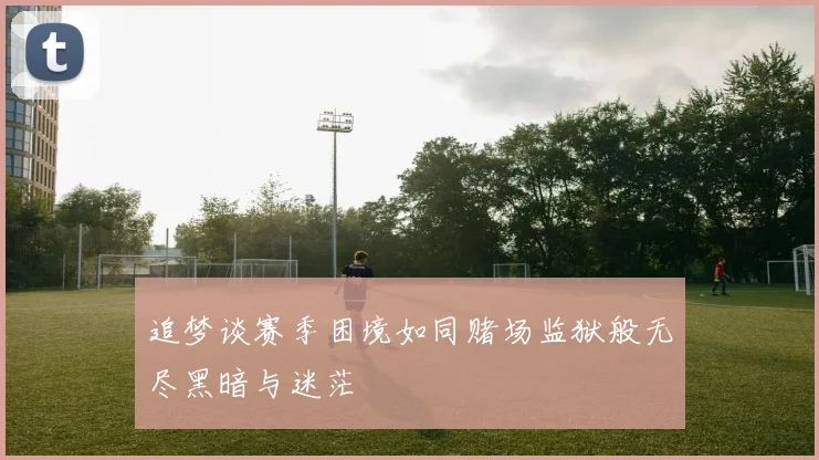 追梦谈赛季困境如同赌场监狱般无尽黑暗与迷茫