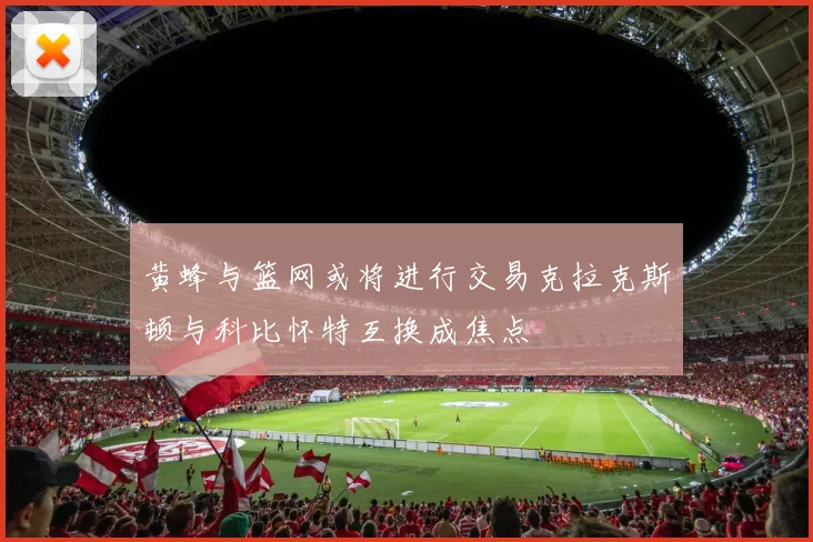 黄蜂与篮网或将进行交易克拉克斯顿与科比怀特互换成焦点