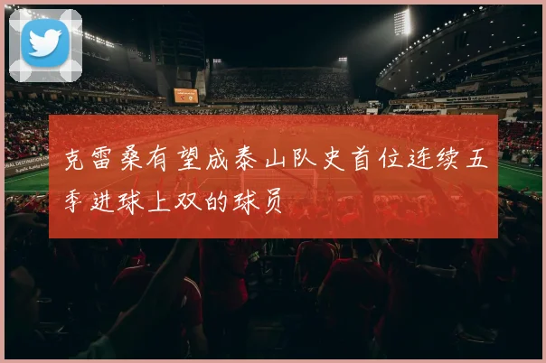 克雷桑有望成泰山队史首位连续五季进球上双的球员