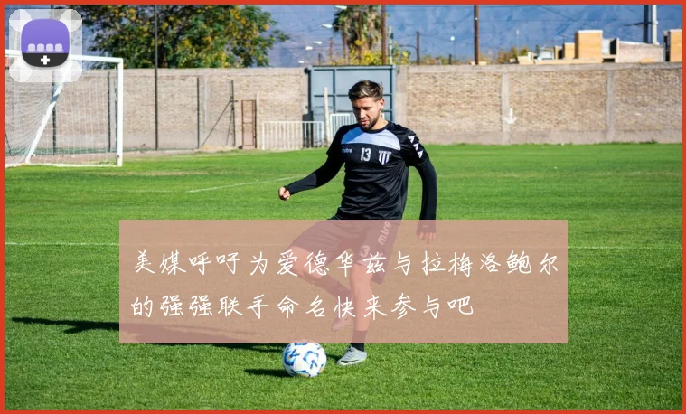 美媒呼吁为爱德华兹与拉梅洛鲍尔的强强联手命名快来参与吧