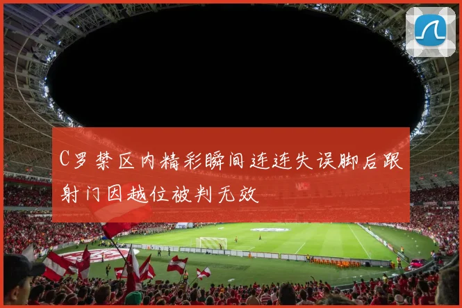C罗禁区内精彩瞬间连连失误脚后跟射门因越位被判无效