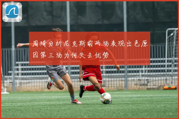 周琦分析尼克斯前两场表现出色原因第三场为何失去优势