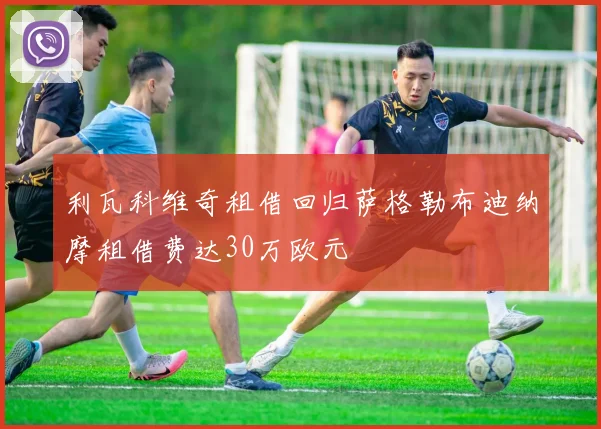利瓦科维奇租借回归萨格勒布迪纳摩租借费达30万欧元