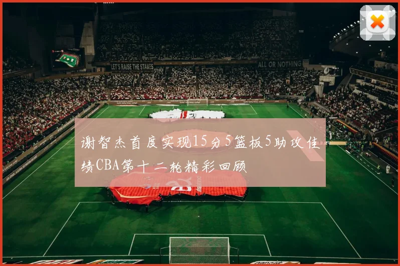 谢智杰首度实现15分5篮板5助攻佳绩CBA第十二轮精彩回顾