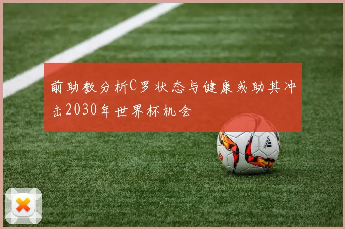 前助教分析C罗状态与健康或助其冲击2030年世界杯机会
