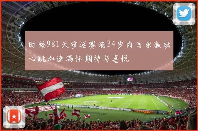 时隔981天重返赛场34岁内马尔激动心跳加速满怀期待与喜悦