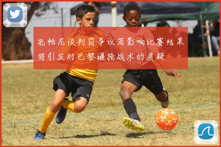 孔帕尼谈判罚争议若影响比赛结果将引发对巴黎逼抢战术的质疑