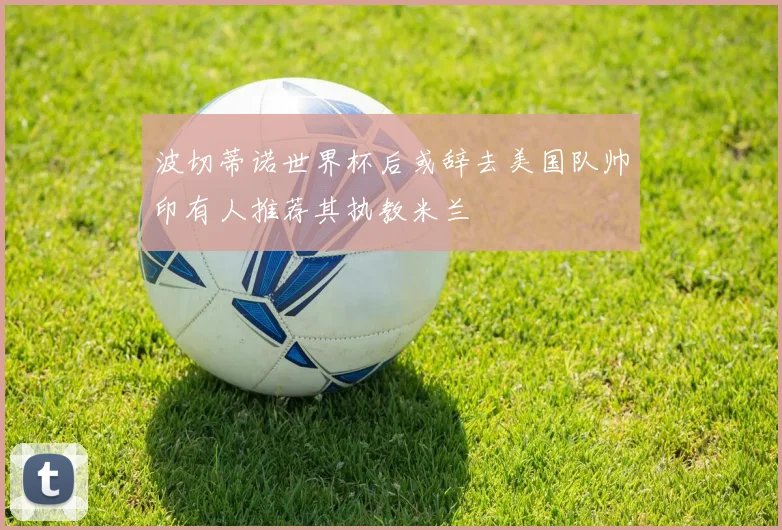 波切蒂诺世界杯后或辞去美国队帅印有人推荐其执教米兰