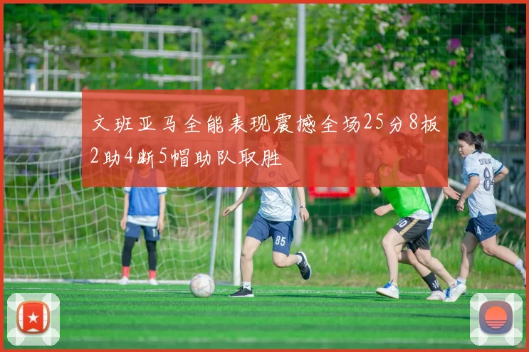 文班亚马全能表现震撼全场25分8板2助4断5帽助队取胜