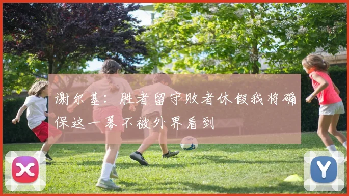 谢尔基：胜者留守败者休假我将确保这一幕不被外界看到