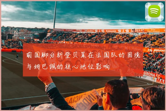 前国脚分析登贝莱在法国队的困境与姆巴佩的核心地位影响