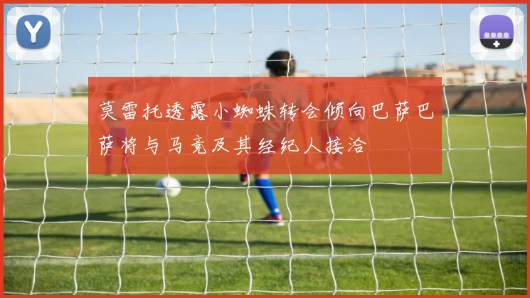 莫雷托透露小蜘蛛转会倾向巴萨巴萨将与马竞及其经纪人接洽