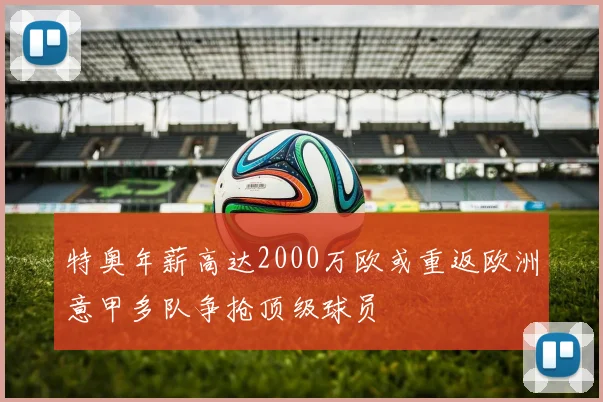 特奥年薪高达2000万欧或重返欧洲意甲多队争抢顶级球员