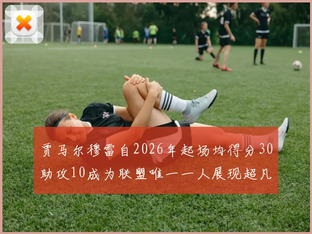 贾马尔穆雷自2026年起场均得分30助攻10成为联盟唯一一人展现超凡实力