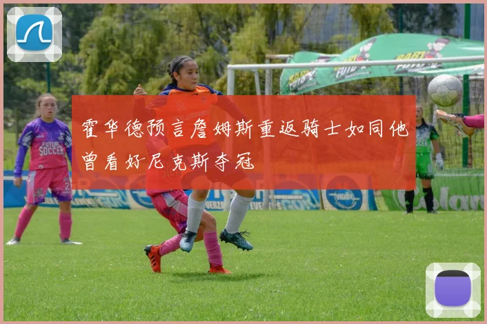 霍华德预言詹姆斯重返骑士如同他曾看好尼克斯夺冠