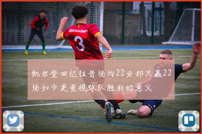 凯尔登回忆往昔场均22分却只赢22场如今更重视球队胜利的意义