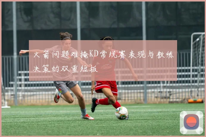 火箭问题难掩KD常规赛表现与教练决策的双重短板