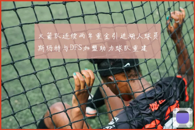 火箭队连续两年重金引进湖人球员斯玛特与DFS加盟助力球队重建