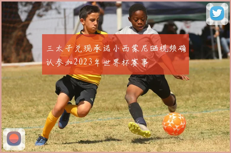三太子兑现承诺小西蒙尼晒视频确认参加2023年世界杯赛事