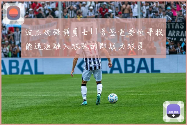 波杰姆强调勇士11号签重要性寻找能迅速融入球队的即战力球员